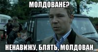 молдоване? ненавижу, блять, молдован