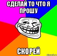 сделай то что я прошу скорей