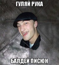 гуляй рука балдей писюн