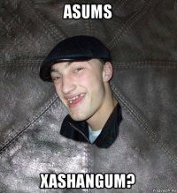 asums xashangum?