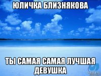 юличка близнякова ты самая самая лучшая девушка