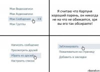 Я считаю что Карпуня хороший парень, он никогда не на что не обижается, зря вы его так обсираете!