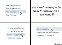 это я то- "почему тебе пишу?" потому что я- твоя жена !!