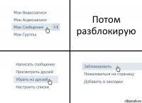 Потом разблокирую