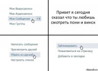 Привет я сегодня сказал что ты любишь смотреть пони и винск