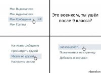 Это военком, ты ушёл после 9 класса?