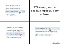 ГТА гавно, как ты вообще играешь в эту хуйню?