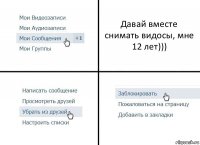 Давай вместе снимать видосы, мне 12 лет)))