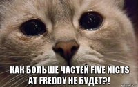  как больше частей five nigts at freddy не будет?!