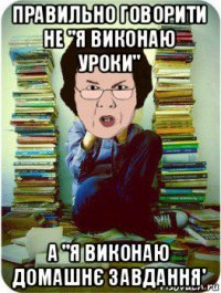 правильно говорити не "я виконаю уроки" а "я виконаю домашнє завдання'