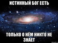 истинный бог есть только о нём никто не знает