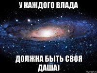 у каждого влада должна быть своя даша)