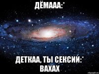 дёмааа:* деткаа, ты сексии:* вахах