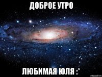 доброе утро любимая юля :*