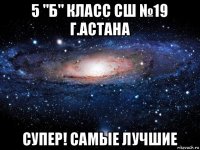 5 "б" класс сш №19 г.астана супер! самые лучшие