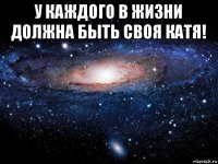 у каждого в жизни должна быть своя катя! 