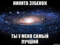 никита зубенок ты у меня самый лучший