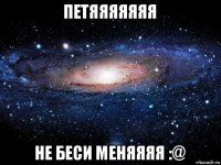 петяяяяяяя не беси меняяяя :@