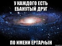 у каждого есть ебанутый друг по имени ертарғын