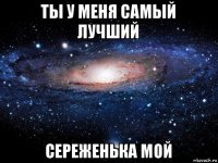 ты у меня самый лучший сереженька мой