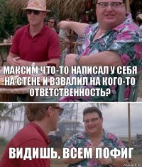 Максим что-то написал у себя на стене и взвалил на кого-то ответственность? Видишь, всем пофиг