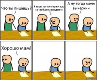 Что ты пишешь? Я пишу тех кого приглашу на свой день рождение А ну тогда меня вычеркни Хорошо мам!