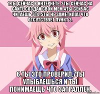 1.ты сейчас в интернете. 2ты сейчас на сайте создай свой мем.4ты сейчас читаешь это.5ты не заметил[а] что отсутствует пункт 3. 6.ты это проверил.7ты улыбаешься и ты понимаещь что затраллен.