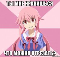 ты мне нравишься что можно отрезать?