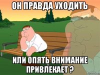 он правда уходить или опять внимание привлекает ?