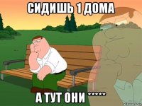 сидишь 1 дома а тут они *****