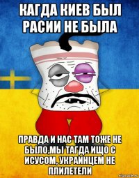 кагда киев был расии не была правда и нас там тоже не было,мы тагда ищо с исусом, украинцем не плилетели