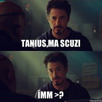 Tanius,ma scuzi îmm >?