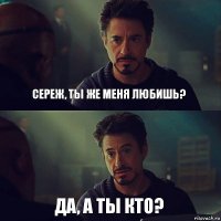 Сереж, ты же меня любишь? Да, А ты кто?