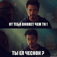 От тебя воняет чем то ! Ты ел чеснок ?