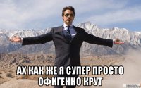  ах как же я супер просто офигенно крут