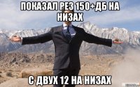 показал рез 150+дб на низах с двух 12 на низах