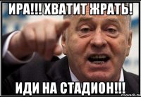 ира!!! хватит жрать! иди на стадион!!!