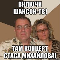 включи шансон-тв! там концерт стаса михайлова!