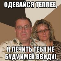 одевайся теплее, я лечить тебя не буду,имей ввиду!