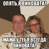 опять,я виновата! мама у тебя,всегда виновата!