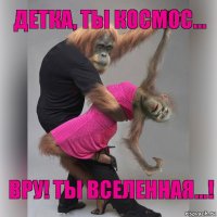 Детка, Ты космос... Вру! Ты вселенная...!