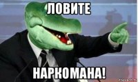 ловите наркомана!