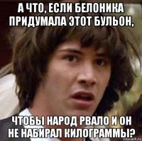 а что, если белоника придумала этот бульон, чтобы народ рвало и он не набирал килограммы?