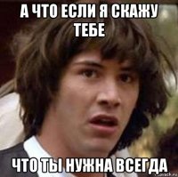 а что если я скажу тебе что ты нужна всегда