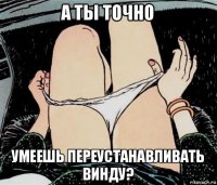 а ты точно умеешь переустанавливать винду?