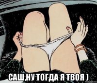  саш,ну тогда я твоя )