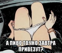  а пиво точно завтра привезут?