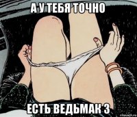 а у тебя точно есть ведьмак 3