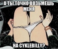 а ты точно возьмёшь меня на cyklebilly?