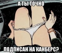 а ты точно подписан на канберс?